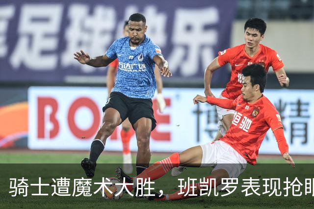 骑士遭魔术大胜，班凯罗表现抢眼哈登状态低迷